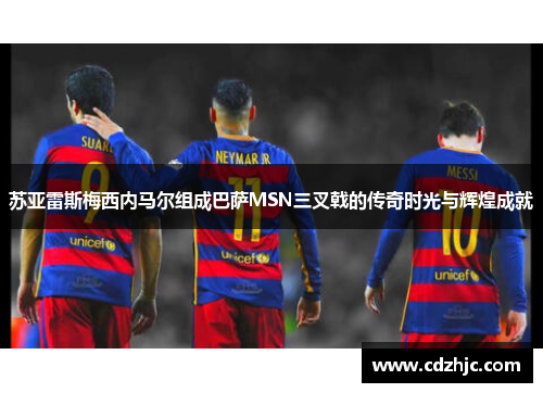 苏亚雷斯梅西内马尔组成巴萨MSN三叉戟的传奇时光与辉煌成就