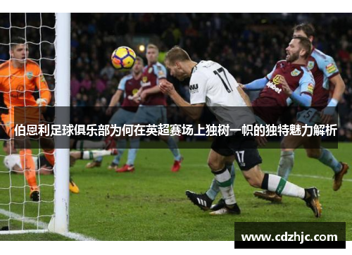 伯恩利足球俱乐部为何在英超赛场上独树一帜的独特魅力解析