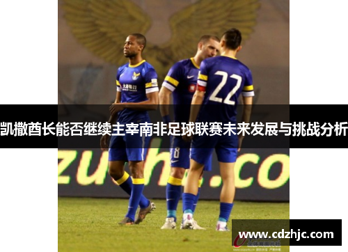 凯撒酋长能否继续主宰南非足球联赛未来发展与挑战分析