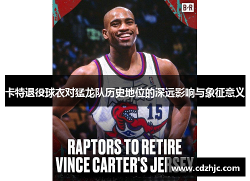卡特退役球衣对猛龙队历史地位的深远影响与象征意义