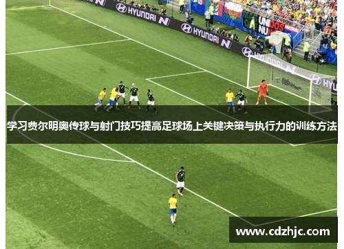 学习费尔明奥传球与射门技巧提高足球场上关键决策与执行力的训练方法