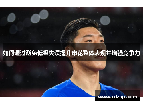 如何通过避免低级失误提升申花整体表现并增强竞争力