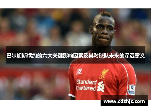 巴尔加斯续约的六大关键影响因素及其对球队未来的深远意义