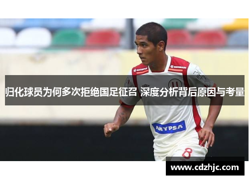 归化球员为何多次拒绝国足征召 深度分析背后原因与考量