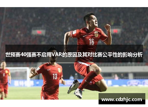 世预赛40强赛不启用VAR的原因及其对比赛公平性的影响分析