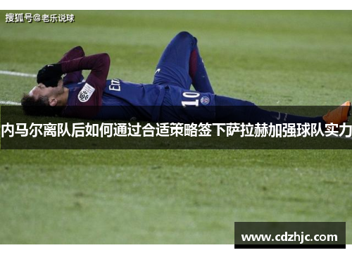 内马尔离队后如何通过合适策略签下萨拉赫加强球队实力