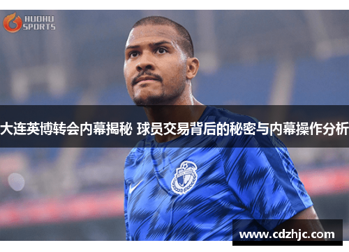 大连英博转会内幕揭秘 球员交易背后的秘密与内幕操作分析