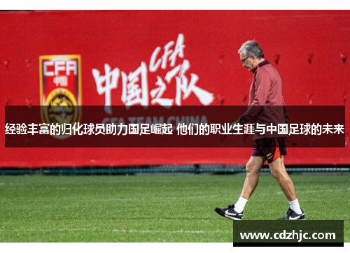 经验丰富的归化球员助力国足崛起 他们的职业生涯与中国足球的未来