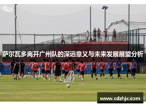 萨尔瓦多离开广州队的深远意义与未来发展展望分析