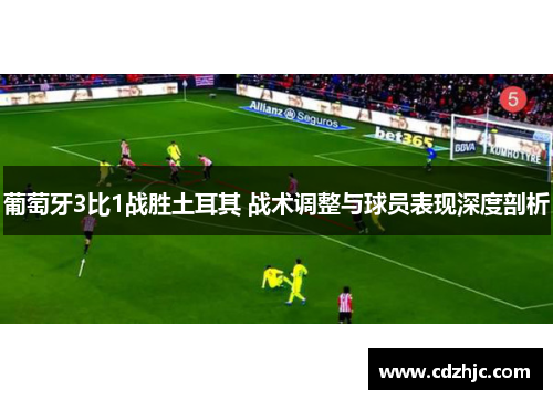 葡萄牙3比1战胜土耳其 战术调整与球员表现深度剖析