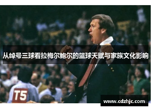 从绰号三球看拉梅尔鲍尔的篮球天赋与家族文化影响