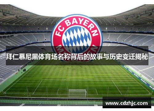 拜仁慕尼黑体育场名称背后的故事与历史变迁揭秘