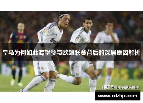 皇马为何如此渴望参与欧超联赛背后的深层原因解析