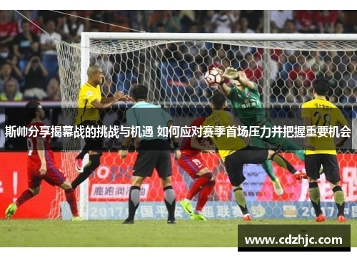 斯帅分享揭幕战的挑战与机遇 如何应对赛季首场压力并把握重要机会