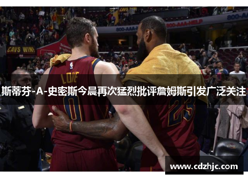 斯蒂芬-A-史密斯今晨再次猛烈批评詹姆斯引发广泛关注