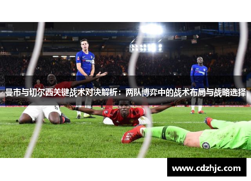 曼市与切尔西关键战术对决解析：两队博弈中的战术布局与战略选择